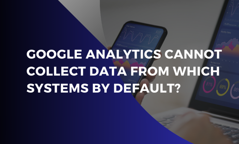 Google Analytics Cannot Collect Data from Which Systems by Default?